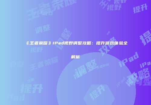 《王者荣耀》iPad视野调整攻略：提升游戏体验全解析