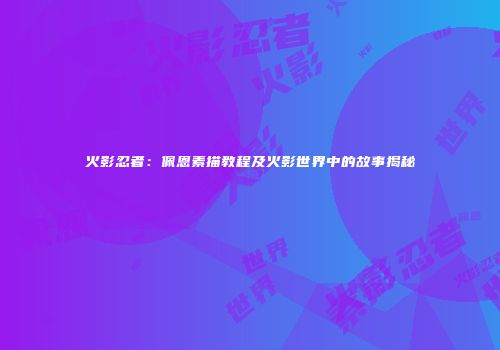 火影忍者：佩恩素描教程及火影世界中的故事揭秘