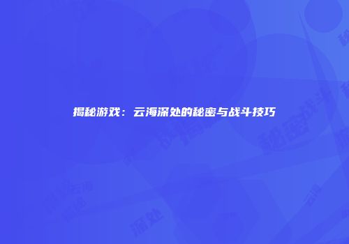 揭秘游戏：云海深处的秘密与战斗技巧