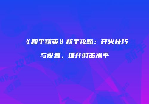 《和平精英》新手攻略：开火技巧与设置，提升射击水平