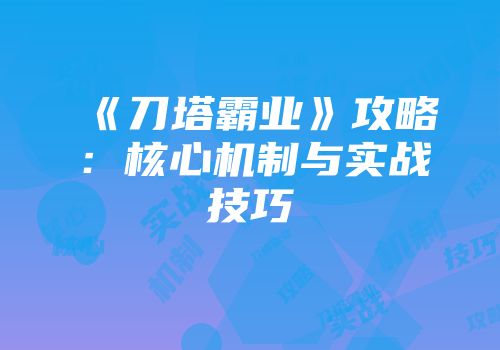 《刀塔霸业》攻略：核心机制与实战技巧