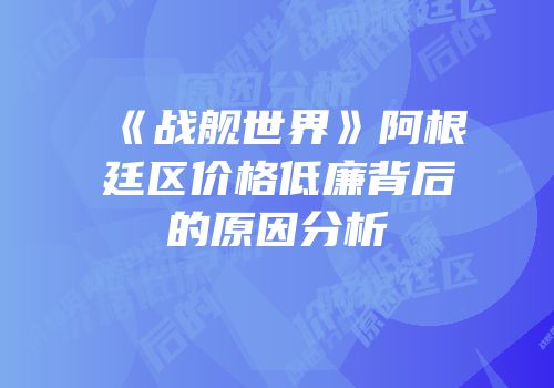 《战舰世界》阿根廷区价格低廉背后的原因分析