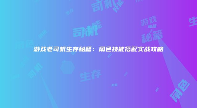 游戏老司机生存秘籍：角色技能搭配实战攻略