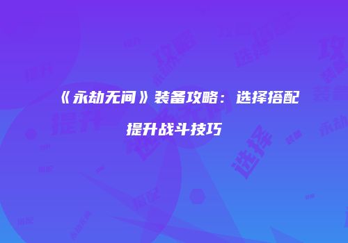 《永劫无间》装备攻略：选择搭配提升战斗技巧