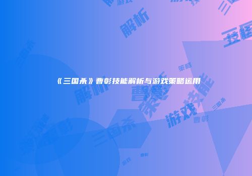 《三国杀》曹彰技能解析与游戏策略运用