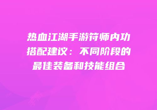 热血江湖手游符师内功搭配建议：不同阶段的最佳装备和技能组合