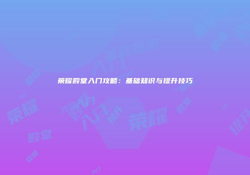 荣耀殿堂入门攻略：基础知识与提升技巧