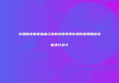 详细解读谢贤热血江湖的演员表教你如何利用角色技能进行战斗