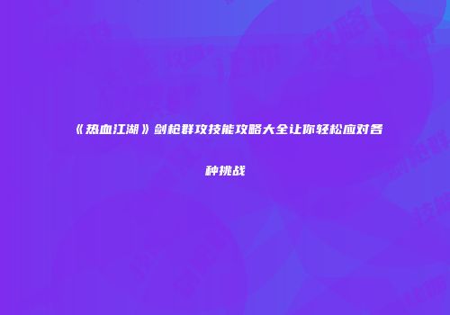 《热血江湖》剑枪群攻技能攻略大全让你轻松应对各种挑战