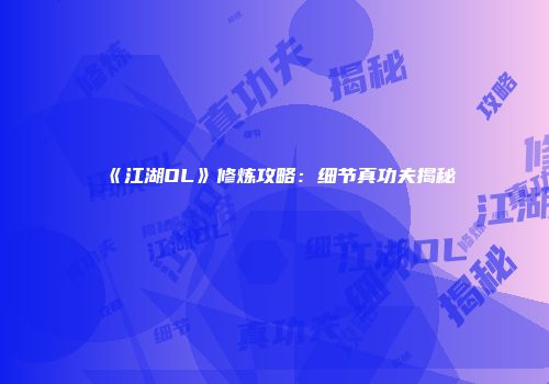 《江湖OL》修炼攻略：细节真功夫揭秘