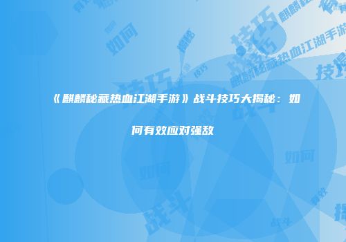 《麒麟秘藏热血江湖手游》战斗技巧大揭秘：如何有效应对强敌