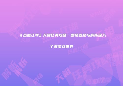 《热血江湖》天相任务攻略：剧情回顾与解析深入了解游戏世界