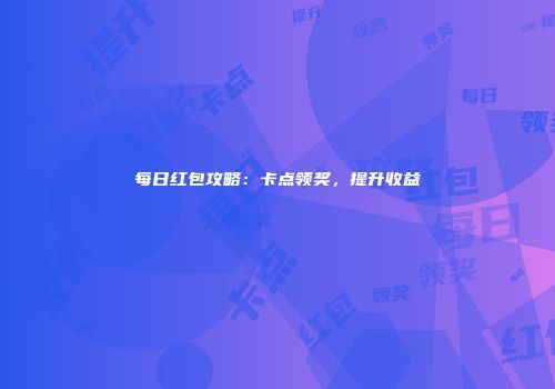 每日红包攻略：卡点领奖，提升收益