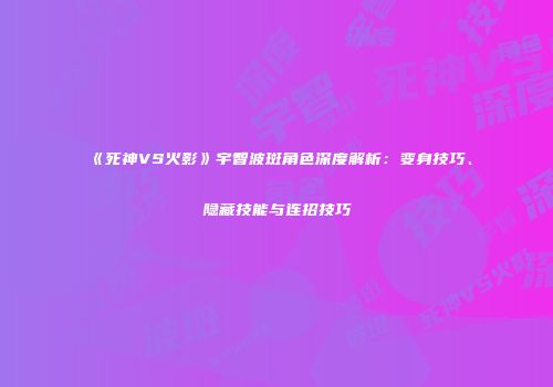 《死神VS火影》宇智波斑角色深度解析：变身技巧、隐藏技能与连招技巧