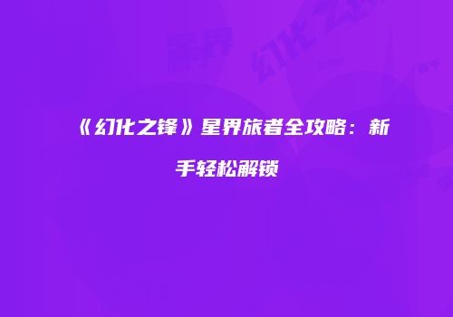 《幻化之锋》星界旅者全攻略：新手轻松解锁