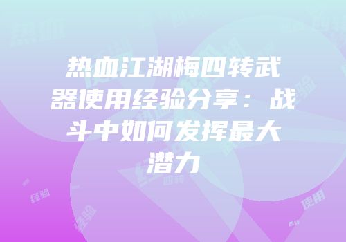 热血江湖梅四转武器使用经验分享:战斗中如何发挥最大潜力