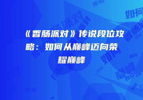 《香肠派对》传说段位攻略：如何从巅峰迈向荣耀巅峰