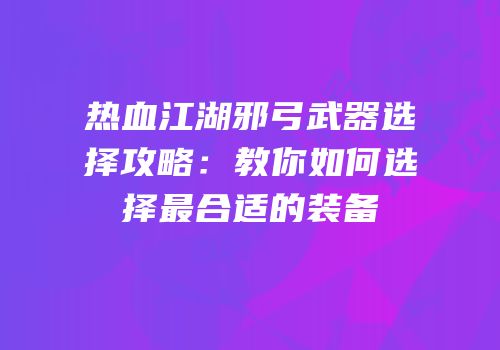 热血江湖邪弓武器选择攻略:教你如何选择最合适的装备