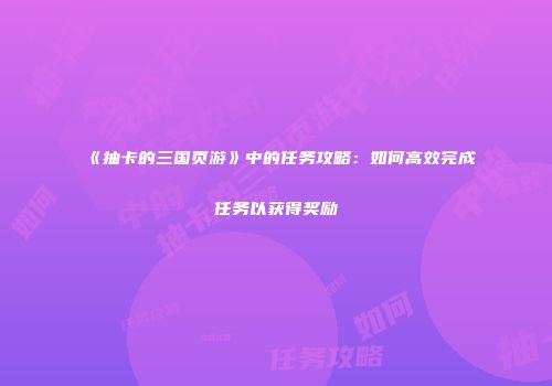 《抽卡的三国页游》中的任务攻略：如何高效完成任务以获得奖励