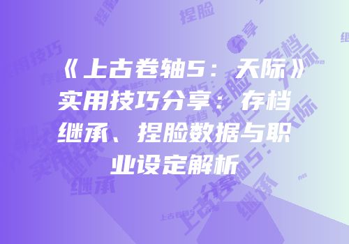《上古卷轴5：天际》实用技巧分享：存档继承、捏脸数据与职业设定解析