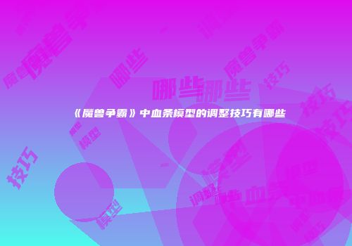 《魔兽争霸》中血条模型的调整技巧有哪些