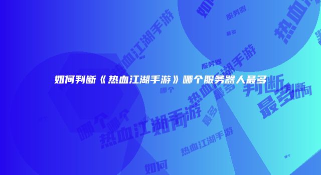 如何判断《热血江湖手游》哪个服务器人最多