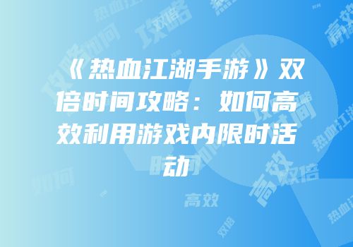 《热血江湖手游》双倍时间攻略：如何高效利用游戏内限时活动