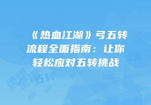 《热血江湖》弓五转流程全面指南：让你轻松应对五转挑战
