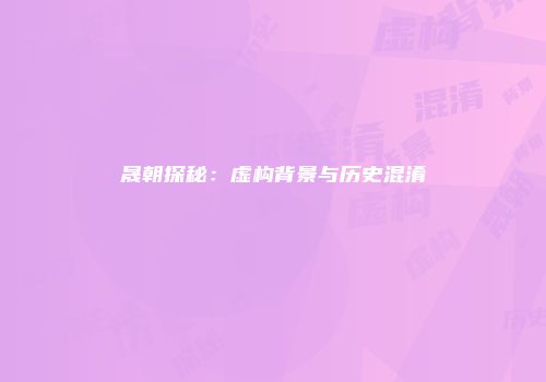 晟朝探秘：虚构背景与历史混淆
