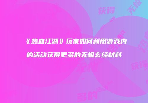 《热血江湖》玩家如何利用游戏内的活动获得更多的无极玄经材料
