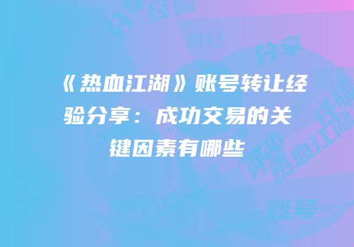 《热血江湖》账号转让经验分享:成功交易的关键因素有哪些