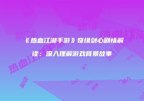 《热血江湖手游》奇缘剑心剧情解读：深入理解游戏背景故事