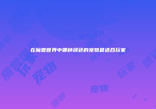 在魔兽世界中哪种颜色的宠物最适合玩家