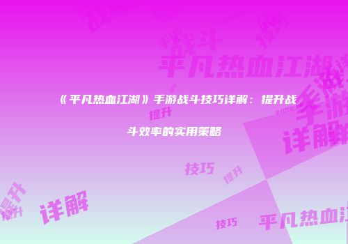 《平凡热血江湖》手游战斗技巧详解：提升战斗效率的实用策略