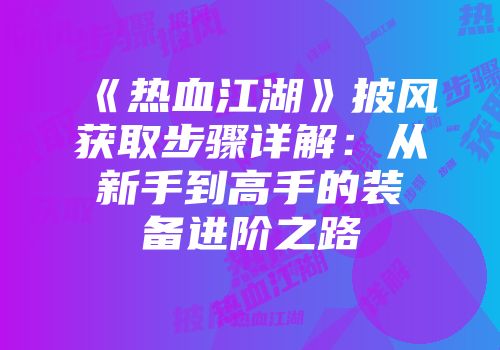 《热血江湖》披风获取步骤详解:从新手到高手的装备进阶之路