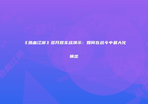 《热血江湖》多开器实战演示：如何在战斗中最大化输出