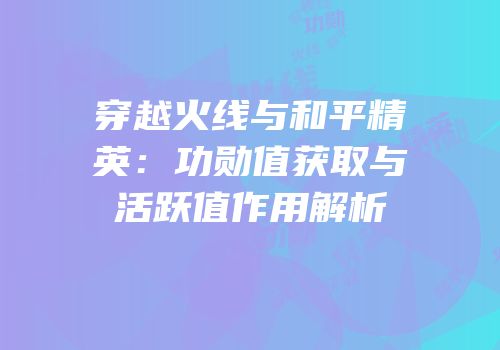 穿越火线与和平精英：功勋值获取与活跃值作用解析