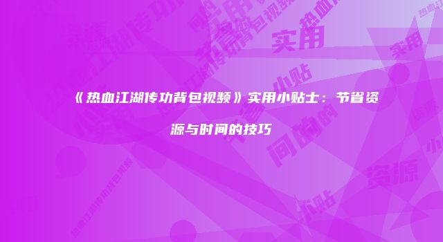 《热血江湖传功背包视频》实用小贴士：节省资源与时间的技巧
