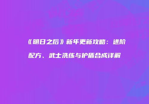 《明日之后》新年更新攻略：进阶配方、武士洗练与护盾合成详解