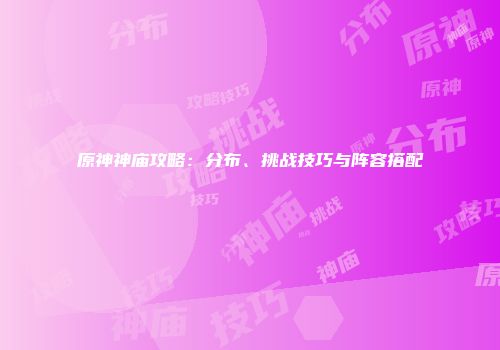 原神神庙攻略：分布、挑战技巧与阵容搭配