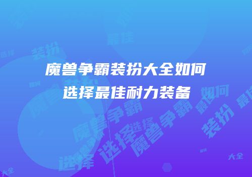 魔兽争霸装扮大全如何选择最佳耐力装备