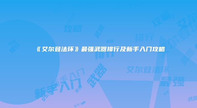 《艾尔登法环》最强武器排行及新手入门攻略
