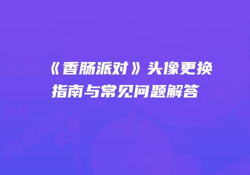 《香肠派对》头像更换指南与常见问题解答