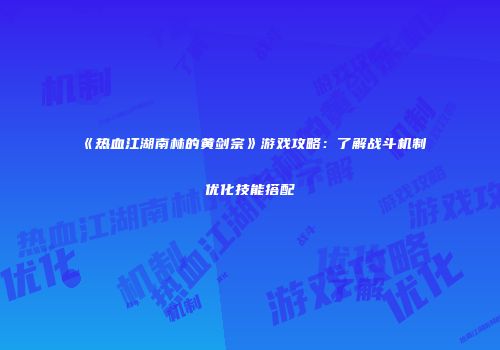 《热血江湖南林的黄剑宗》游戏攻略：了解战斗机制优化技能搭配