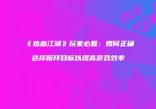 《热血江湖》玩家必看：如何正确选择膜拜目标以提高游戏效率