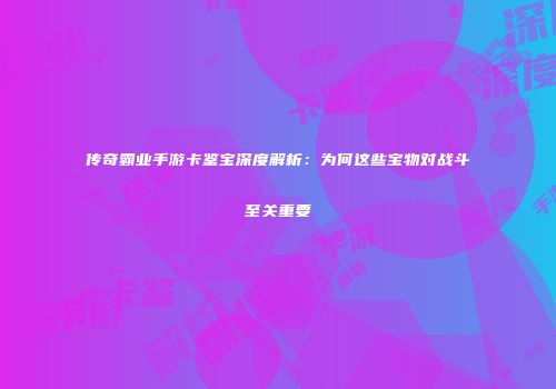 传奇霸业手游卡鉴宝深度解析：为何这些宝物对战斗至关重要