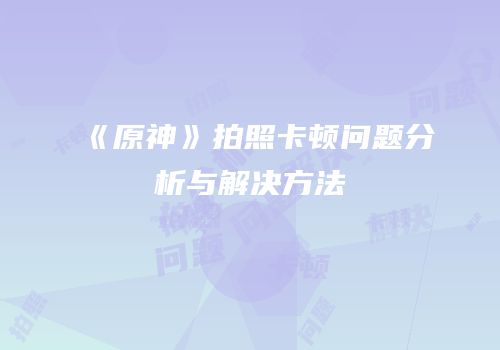 《原神》拍照卡顿问题分析与解决方法