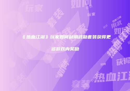 《热血江湖》玩家如何利用武勋套装获得更多游戏内奖励
