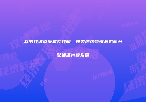 兵书攻城掠地游戏攻略：研究经济管理与资源分配确保持续发展
