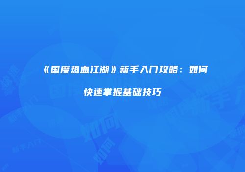 《国度热血江湖》新手入门攻略:如何快速掌握基础技巧